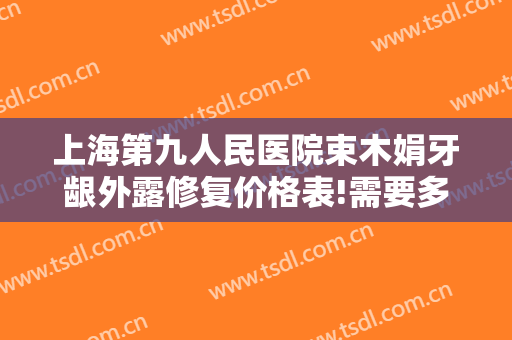 上海第九人民医院束木娟牙龈外露修复价格表!需要多久恢复?