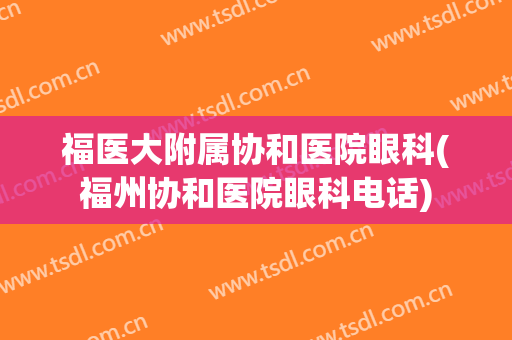 福医大附属协和医院眼科(福州协和医院眼科电话)