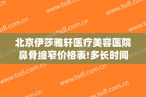 北京伊莎雅轩医疗美容医院鼻骨缩窄价格表!多长时间恢复?(耳软骨隆鼻可以维持多久)