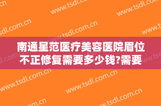 南通星范医疗美容医院眉位不正修复需要多少钱?需要多久恢复?
