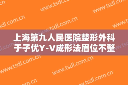 上海第九人民医院整形外科于子优Y-V成形法眉位不整矫正术需要多少费用?怎么样?