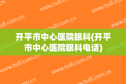 开平市中心医院眼科(开平市中心医院眼科电话)