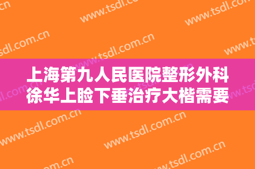 上海第九人民医院整形外科徐华上睑下垂治疗大楷需要多少费用?效果怎么样?