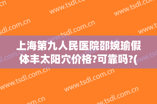 上海第九人民医院邵婉瑜假体丰太阳穴价格?可靠吗?(上海九院假体填充太阳)