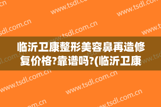临沂卫康整形美容鼻再造修复价格?靠谱吗?(临沂卫康整形很贵)
