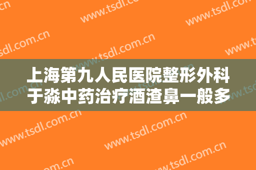 上海第九人民医院整形外科于淼中药治疗酒渣鼻一般多少费用?贵不贵?
