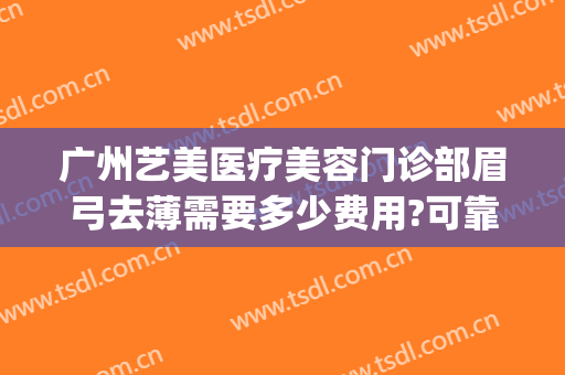 广州艺美医疗美容门诊部眉弓去薄需要多少费用?可靠吗?(眉弓去薄术哪里可以做)