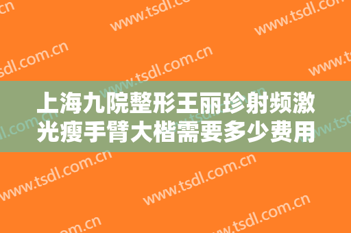 上海九院整形王丽珍射频激光瘦手臂大楷需要多少费用?好不好?