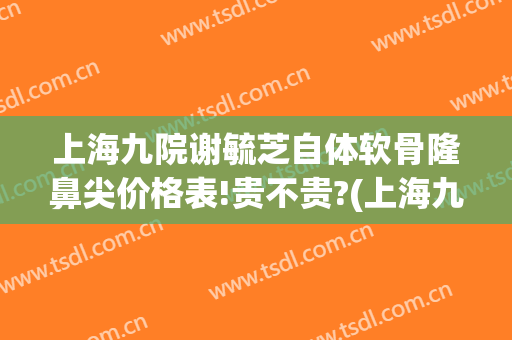 上海九院谢毓芝自体软骨隆鼻尖价格表!贵不贵?(上海九院鼻部整形价格)