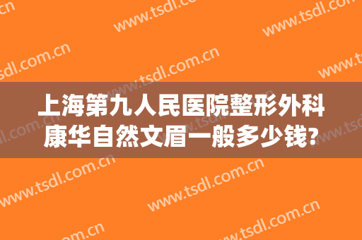 上海第九人民医院整形外科康华自然文眉一般多少钱?效果怎么样?(上海第九人民医院有纹眉吗)