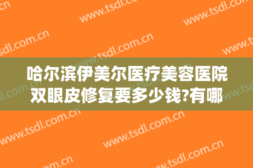 哈尔滨伊美尔医疗美容医院双眼皮修复要多少钱?有哪些优势?(哈尔滨伊美尔医疗美容医院地址)