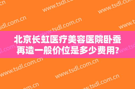 北京长虹医疗美容医院卧蚕再造一般价位是多少费用?贵不贵?
