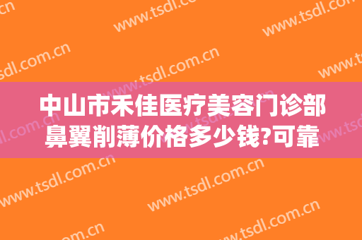 中山市禾佳医疗美容门诊部鼻翼削薄价格多少钱?可靠吗?(中山禾佳整形医院怎么样)