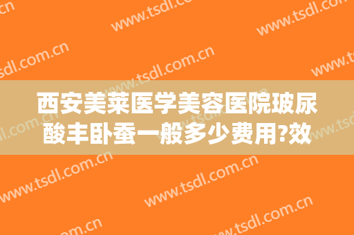 西安美莱医学美容医院玻尿酸丰卧蚕一般多少费用?效果怎么样?(西安美莱医学整形)