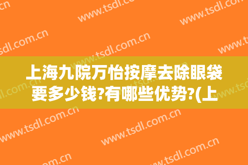 上海九院万怡按摩去除眼袋要多少钱?有哪些优势?(上海九院去眼袋价格表)