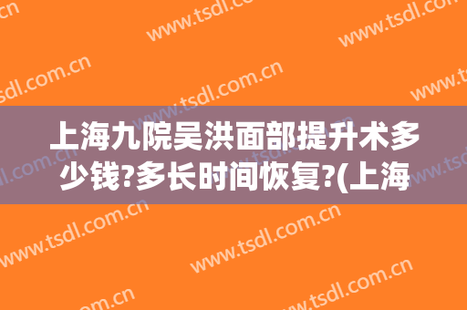 上海九院吴洪面部提升术多少钱?多长时间恢复?(上海九医院面部提升术怎么样)