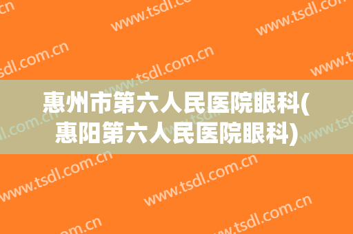 惠州市第六人民医院眼科(惠阳第六人民医院眼科)