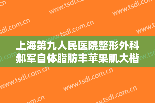 上海第九人民医院整形外科郝军自体脂肪丰苹果肌大楷需要多少费用?效果怎么样?