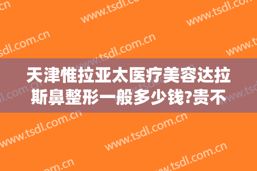 天津惟拉亚太医疗美容达拉斯鼻整形一般多少钱?贵不贵?(天津惟拉亚太医疗美容电话多少)