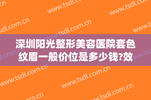 深圳阳光整形美容医院套色纹眉一般价位是多少钱?效果怎么样?(深圳阳光医疗美容整形医院)
