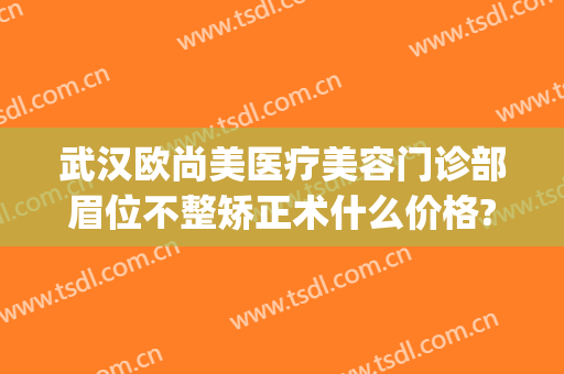 武汉欧尚美医疗美容门诊部眉位不整矫正术什么价格?靠谱吗?(武汉医美整形招聘)