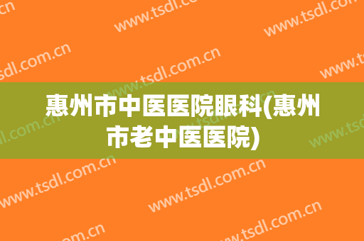 惠州市中医医院眼科(惠州市老中医医院)