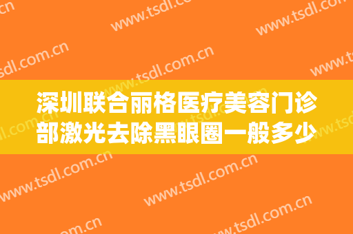 深圳联合丽格医疗美容门诊部激光去除黑眼圈一般多少钱?贵不贵?(深圳联合丽格医疗美容医院)
