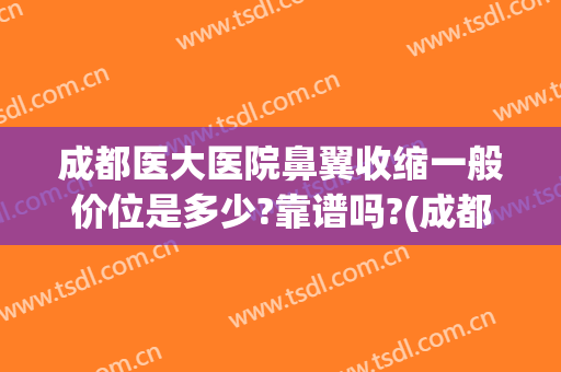 成都医大医院鼻翼收缩一般价位是多少?靠谱吗?(成都缩鼻翼医生)