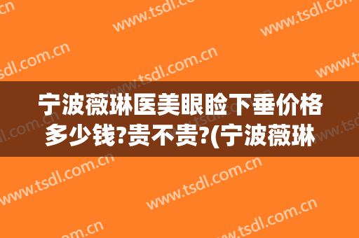 宁波薇琳医美眼睑下垂价格多少钱?贵不贵?(宁波薇琳医美医院)