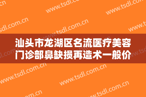 汕头市龙湖区名流医疗美容门诊部鼻缺损再造术一般价位是多少费用?多长时间恢复?
