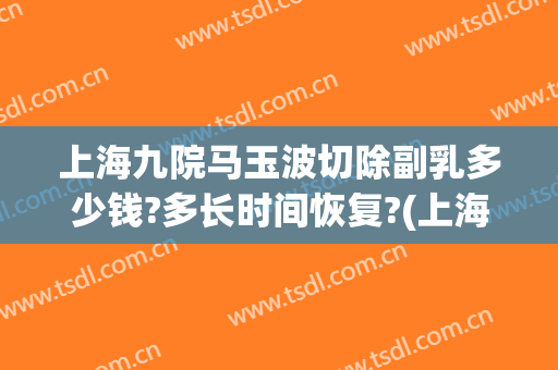 上海九院马玉波切除副乳多少钱?多长时间恢复?(上海九院副乳切除手术价格)