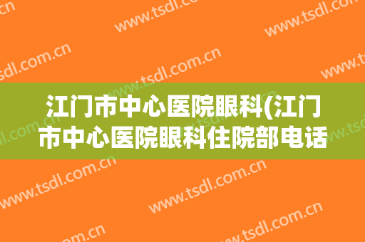 江门市中心医院眼科(江门市中心医院眼科住院部电话)