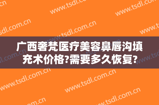 广西奢梵医疗美容鼻唇沟填充术价格?需要多久恢复?