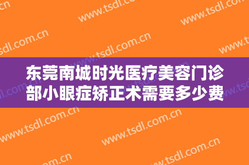 东莞南城时光医疗美容门诊部小眼症矫正术需要多少费用?效果怎么样?