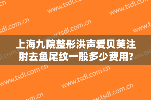 上海九院整形洪声爱贝芙注射去鱼尾纹一般多少费用?靠谱吗?