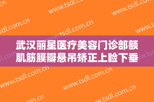 武汉丽星医疗美容门诊部额肌筋膜瓣悬吊矫正上睑下垂多少钱?多长时间恢复?