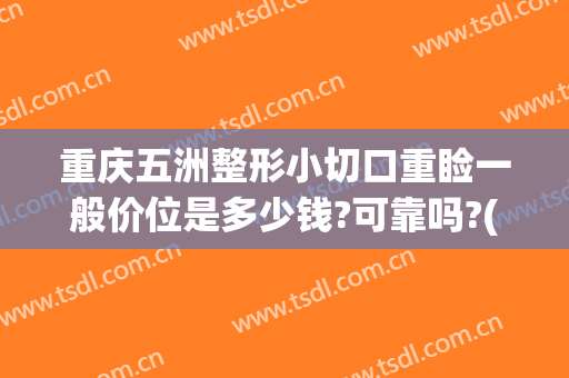 重庆五洲整形小切口重睑一般价位是多少钱?可靠吗?(重庆五洲整形价格)