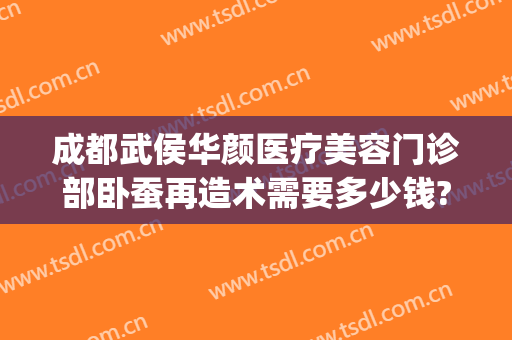 成都武侯华颜医疗美容门诊部卧蚕再造术需要多少钱?怎么样?(成都华颜整形医院怎么样)