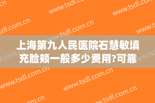 上海第九人民医院石慧敏填充脸颊一般多少费用?可靠吗?(上海第九人民医院面部填充)