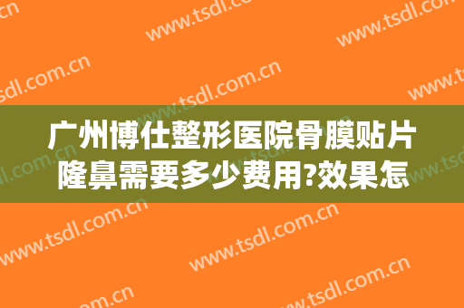 广州博仕整形医院骨膜贴片隆鼻需要多少费用?效果怎么样?(骨膜贴片隆鼻两年了)