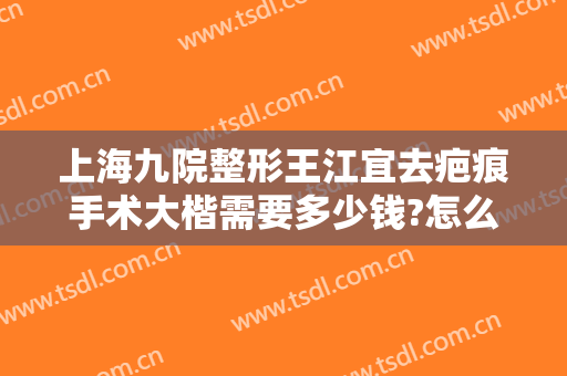 上海九院整形王江宜去疤痕手术大楷需要多少钱?怎么样?