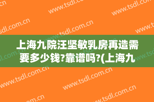 上海九院汪坚敏乳房再造需要多少钱?靠谱吗?(上海九院做胸好的专家)