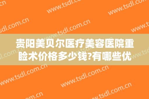 贵阳美贝尔医疗美容医院重睑术价格多少钱?有哪些优势?(贵阳贝拉医疗美容)