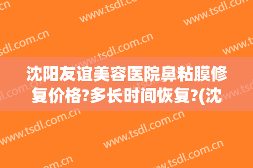 沈阳友谊美容医院鼻粘膜修复价格?多长时间恢复?(沈阳友谊美容医院鼻粘膜修复价格?多长时间恢复完成)