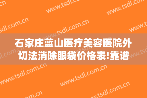 石家庄蓝山医疗美容医院外切法消除眼袋价格表!靠谱吗?(石家庄蓝山医疗美容医院在哪里)