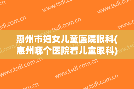 惠州市妇女儿童医院眼科(惠州哪个医院看儿童眼科)