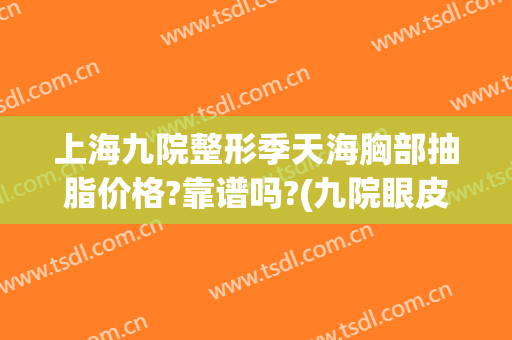 上海九院整形季天海胸部抽脂价格?靠谱吗?(九院眼皮抽脂)