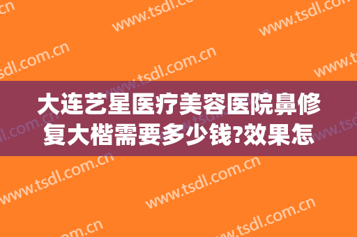 大连艺星医疗美容医院鼻修复大楷需要多少钱?效果怎么样?(大连鼻部整形医院)
