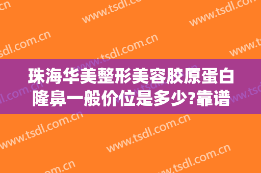 珠海华美整形美容胶原蛋白隆鼻一般价位是多少?靠谱吗?(珠海华美整形医院)