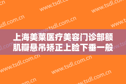 上海美莱医疗美容门诊部额肌瓣悬吊矫正上睑下垂一般价位是多少费用?效果怎么样?